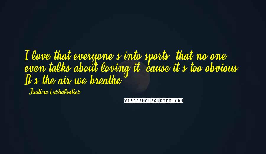 Justine Larbalestier Quotes: I love that everyone's into sports, that no one even talks about loving it 'cause it's too obvious. It's the air we breathe.