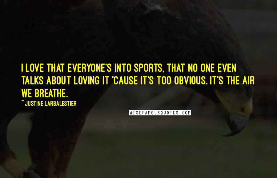 Justine Larbalestier Quotes: I love that everyone's into sports, that no one even talks about loving it 'cause it's too obvious. It's the air we breathe.