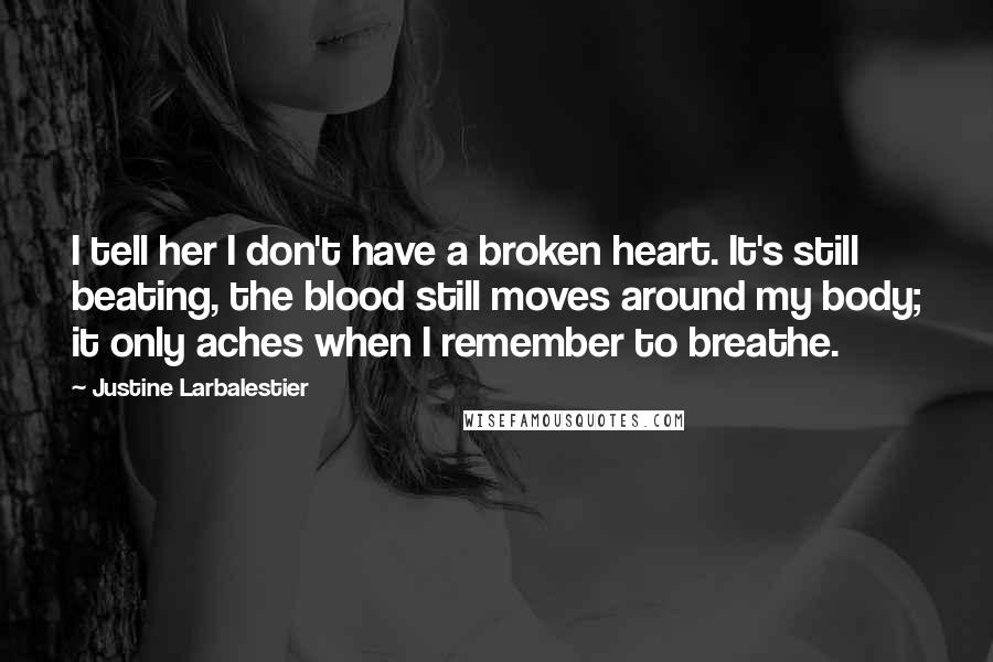 Justine Larbalestier Quotes: I tell her I don't have a broken heart. It's still beating, the blood still moves around my body; it only aches when I remember to breathe.