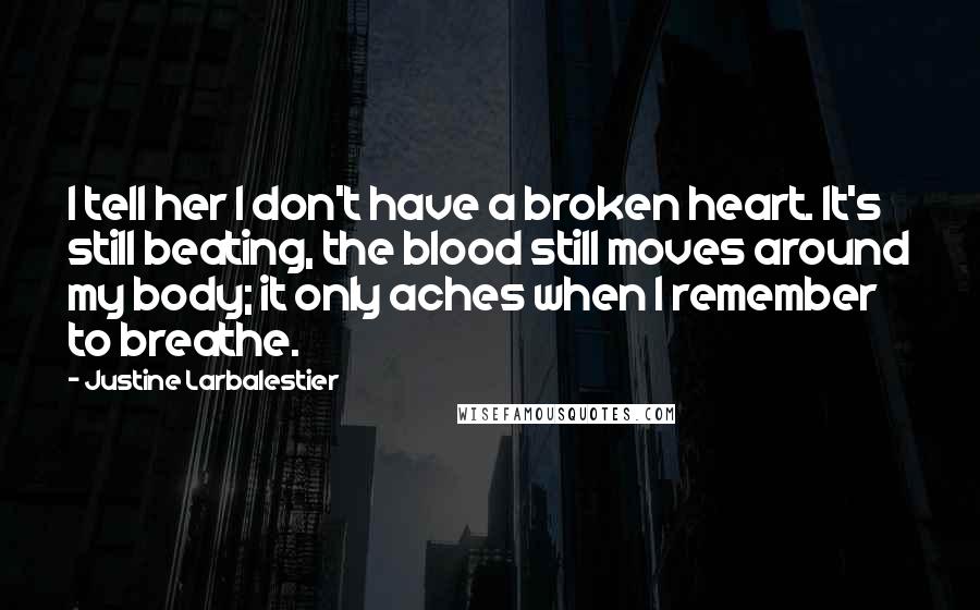 Justine Larbalestier Quotes: I tell her I don't have a broken heart. It's still beating, the blood still moves around my body; it only aches when I remember to breathe.