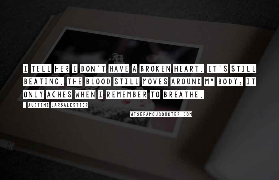 Justine Larbalestier Quotes: I tell her I don't have a broken heart. It's still beating, the blood still moves around my body; it only aches when I remember to breathe.