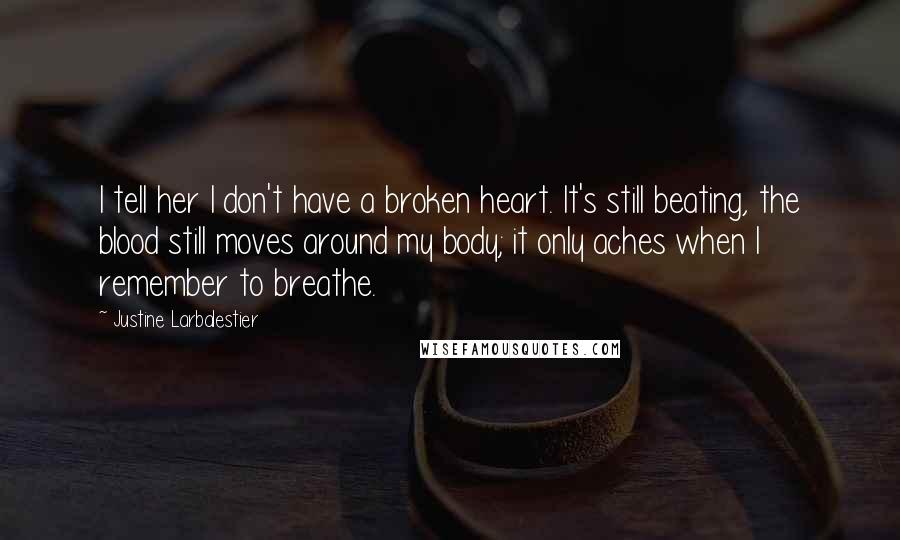 Justine Larbalestier Quotes: I tell her I don't have a broken heart. It's still beating, the blood still moves around my body; it only aches when I remember to breathe.