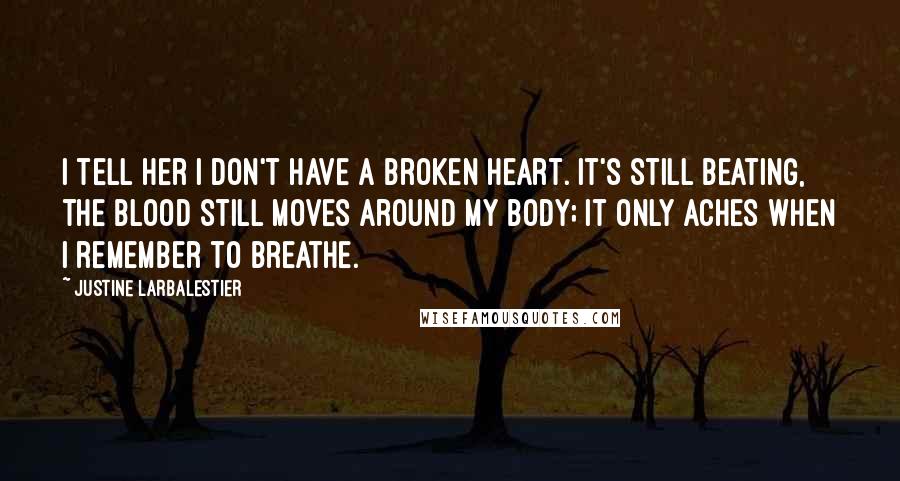 Justine Larbalestier Quotes: I tell her I don't have a broken heart. It's still beating, the blood still moves around my body; it only aches when I remember to breathe.