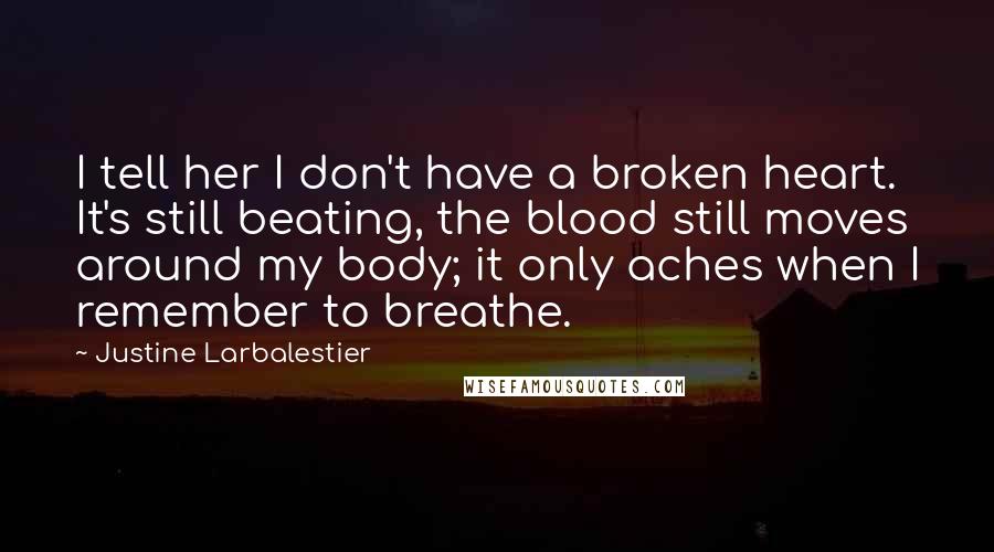 Justine Larbalestier Quotes: I tell her I don't have a broken heart. It's still beating, the blood still moves around my body; it only aches when I remember to breathe.