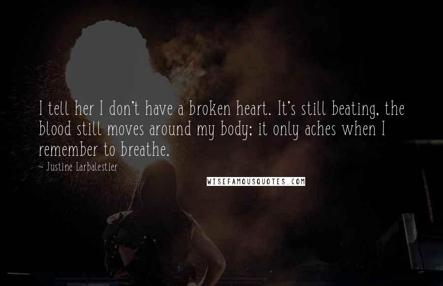 Justine Larbalestier Quotes: I tell her I don't have a broken heart. It's still beating, the blood still moves around my body; it only aches when I remember to breathe.