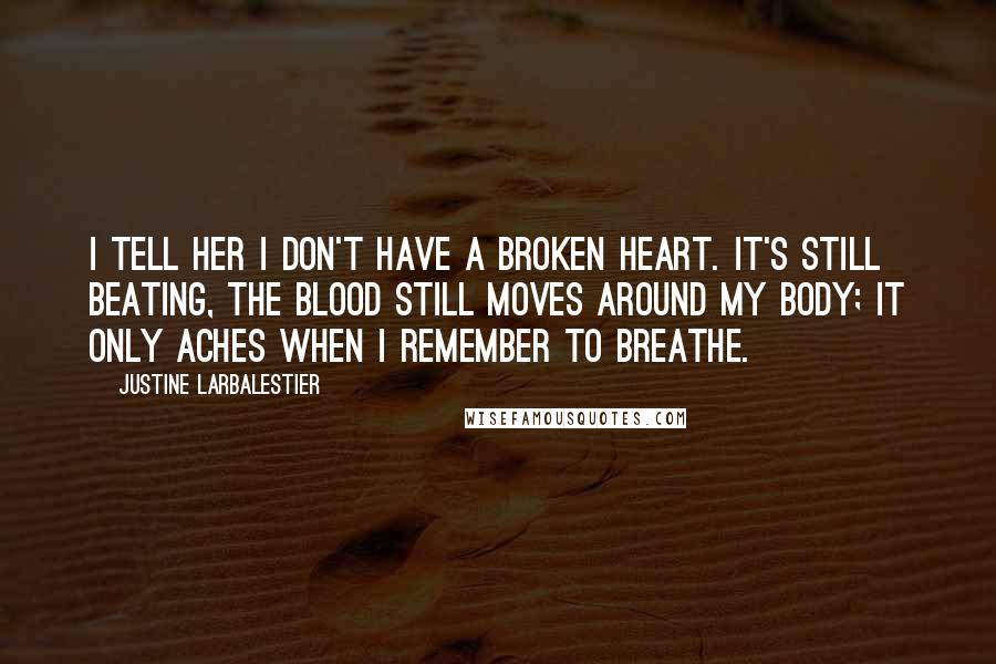 Justine Larbalestier Quotes: I tell her I don't have a broken heart. It's still beating, the blood still moves around my body; it only aches when I remember to breathe.