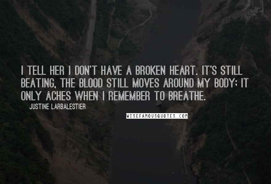 Justine Larbalestier Quotes: I tell her I don't have a broken heart. It's still beating, the blood still moves around my body; it only aches when I remember to breathe.