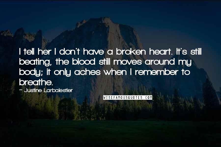 Justine Larbalestier Quotes: I tell her I don't have a broken heart. It's still beating, the blood still moves around my body; it only aches when I remember to breathe.