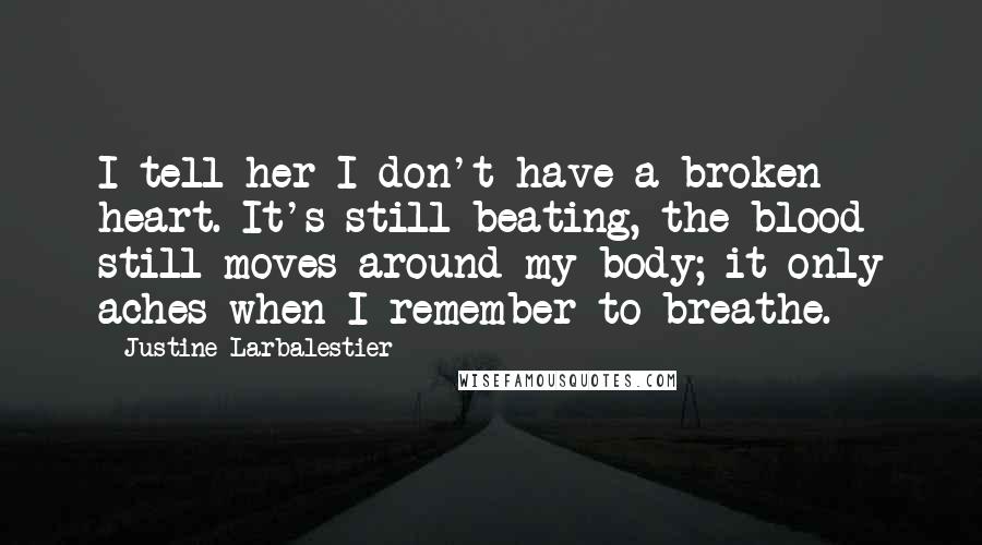 Justine Larbalestier Quotes: I tell her I don't have a broken heart. It's still beating, the blood still moves around my body; it only aches when I remember to breathe.