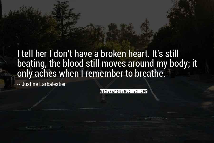 Justine Larbalestier Quotes: I tell her I don't have a broken heart. It's still beating, the blood still moves around my body; it only aches when I remember to breathe.