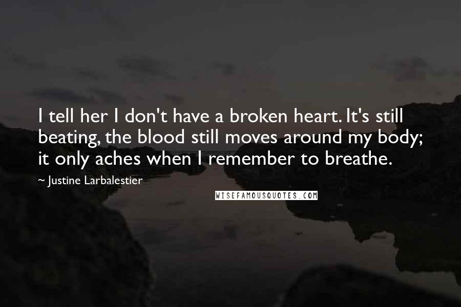 Justine Larbalestier Quotes: I tell her I don't have a broken heart. It's still beating, the blood still moves around my body; it only aches when I remember to breathe.