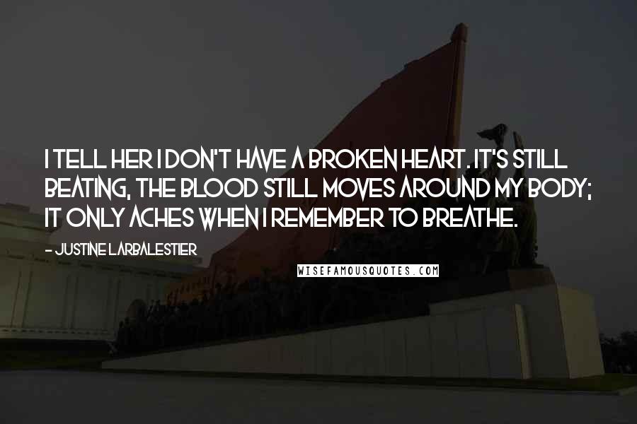 Justine Larbalestier Quotes: I tell her I don't have a broken heart. It's still beating, the blood still moves around my body; it only aches when I remember to breathe.