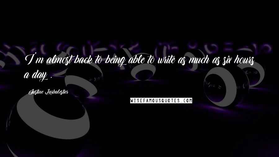 Justine Larbalestier Quotes: I'm almost back to being able to write as much as six hours a day .