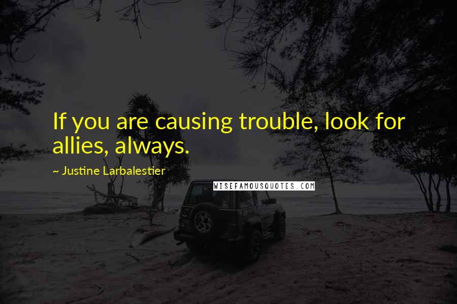 Justine Larbalestier Quotes: If you are causing trouble, look for allies, always.