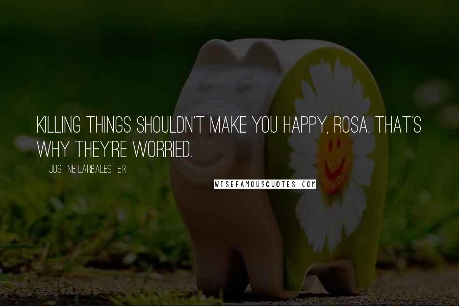 Justine Larbalestier Quotes: Killing things shouldn't make you happy, Rosa. That's why they're worried.