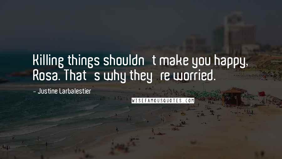 Justine Larbalestier Quotes: Killing things shouldn't make you happy, Rosa. That's why they're worried.
