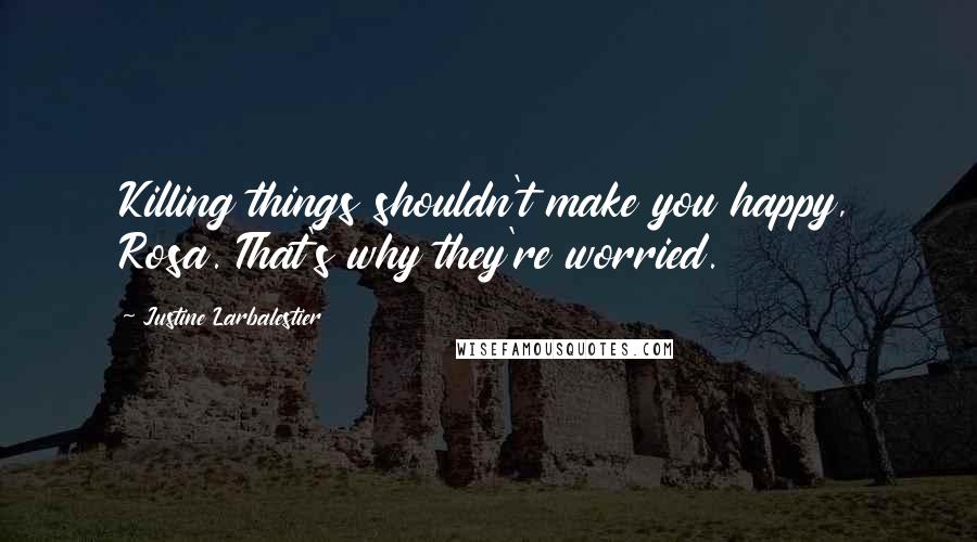 Justine Larbalestier Quotes: Killing things shouldn't make you happy, Rosa. That's why they're worried.