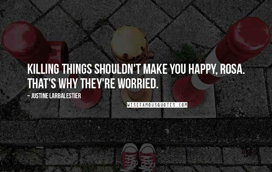 Justine Larbalestier Quotes: Killing things shouldn't make you happy, Rosa. That's why they're worried.