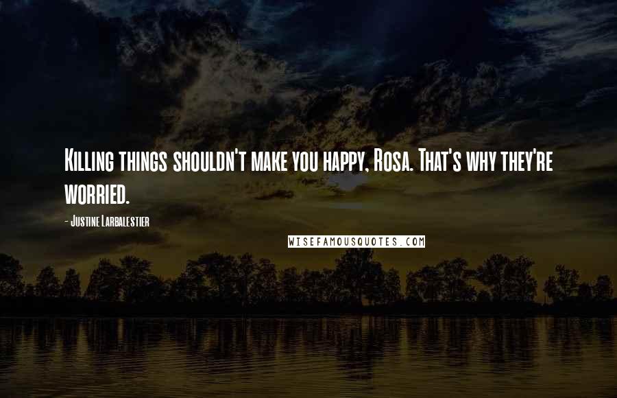 Justine Larbalestier Quotes: Killing things shouldn't make you happy, Rosa. That's why they're worried.