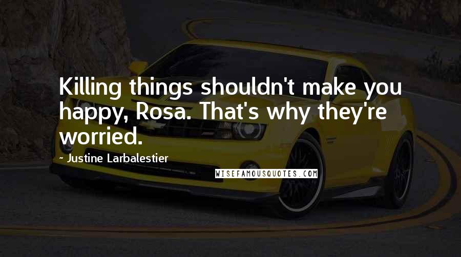 Justine Larbalestier Quotes: Killing things shouldn't make you happy, Rosa. That's why they're worried.