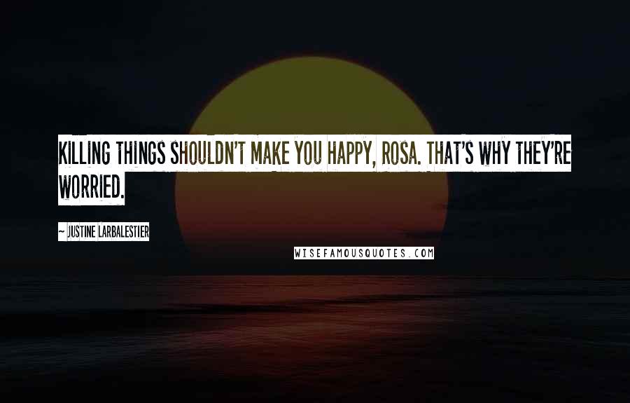 Justine Larbalestier Quotes: Killing things shouldn't make you happy, Rosa. That's why they're worried.
