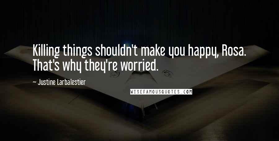 Justine Larbalestier Quotes: Killing things shouldn't make you happy, Rosa. That's why they're worried.