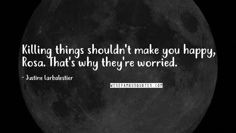 Justine Larbalestier Quotes: Killing things shouldn't make you happy, Rosa. That's why they're worried.