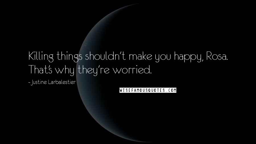 Justine Larbalestier Quotes: Killing things shouldn't make you happy, Rosa. That's why they're worried.
