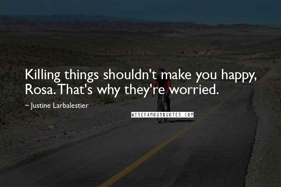 Justine Larbalestier Quotes: Killing things shouldn't make you happy, Rosa. That's why they're worried.