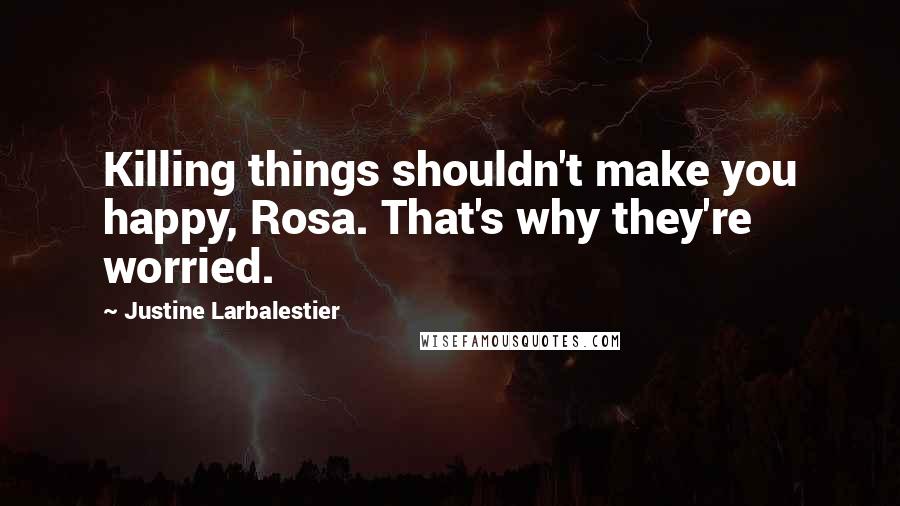 Justine Larbalestier Quotes: Killing things shouldn't make you happy, Rosa. That's why they're worried.