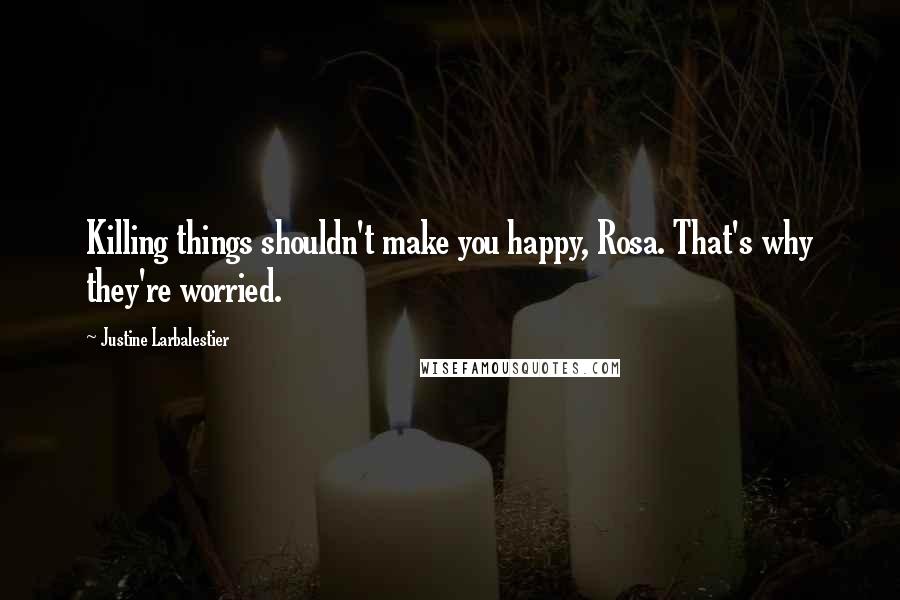Justine Larbalestier Quotes: Killing things shouldn't make you happy, Rosa. That's why they're worried.