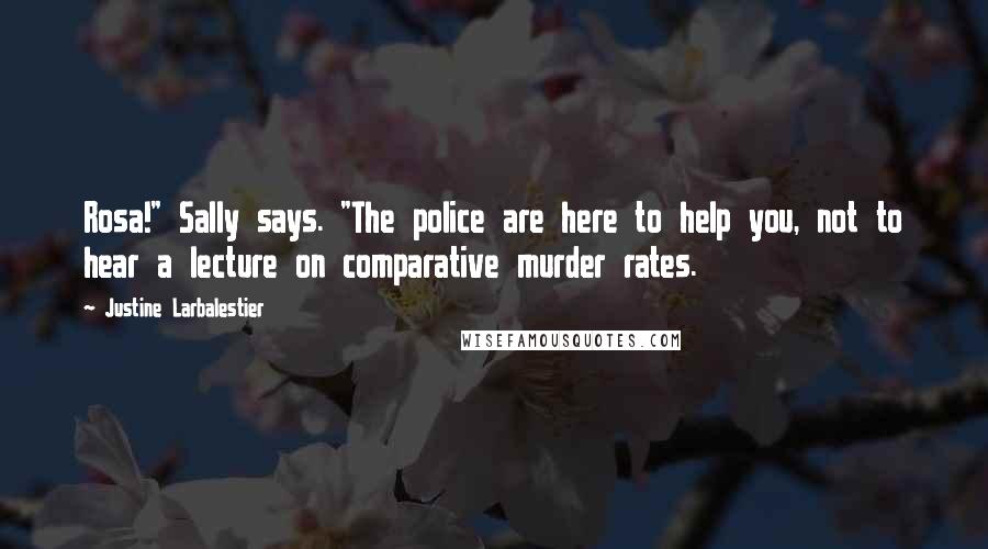 Justine Larbalestier Quotes: Rosa!" Sally says. "The police are here to help you, not to hear a lecture on comparative murder rates.