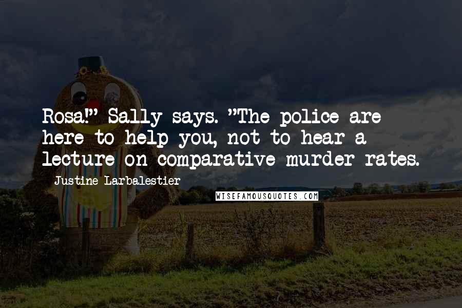 Justine Larbalestier Quotes: Rosa!" Sally says. "The police are here to help you, not to hear a lecture on comparative murder rates.