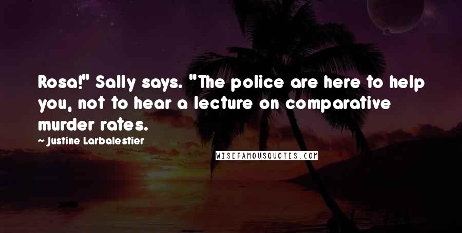 Justine Larbalestier Quotes: Rosa!" Sally says. "The police are here to help you, not to hear a lecture on comparative murder rates.