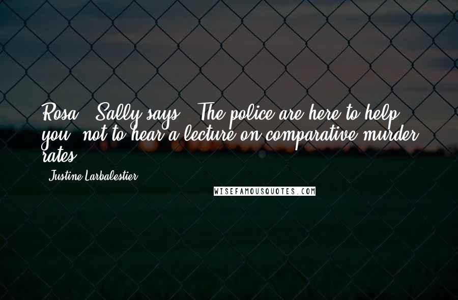 Justine Larbalestier Quotes: Rosa!" Sally says. "The police are here to help you, not to hear a lecture on comparative murder rates.