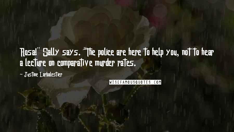 Justine Larbalestier Quotes: Rosa!" Sally says. "The police are here to help you, not to hear a lecture on comparative murder rates.