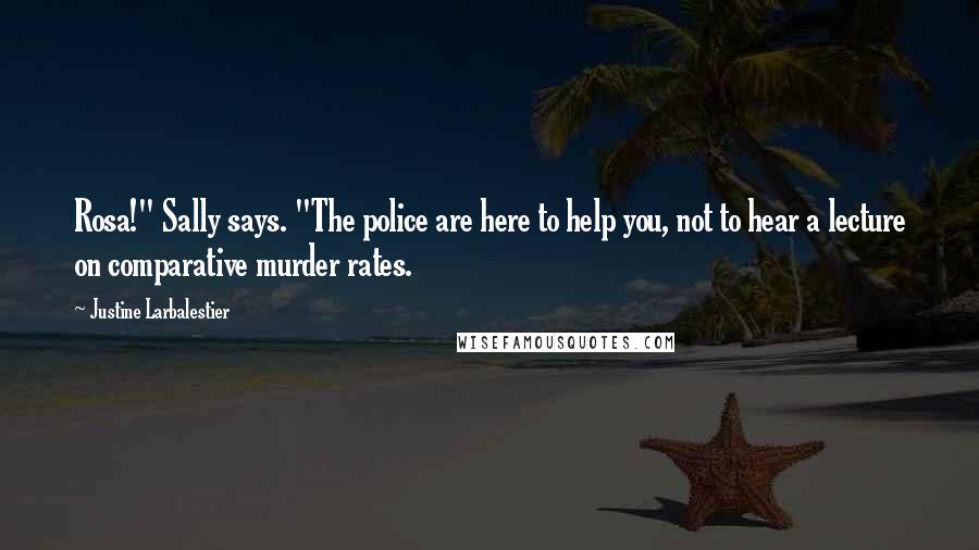 Justine Larbalestier Quotes: Rosa!" Sally says. "The police are here to help you, not to hear a lecture on comparative murder rates.