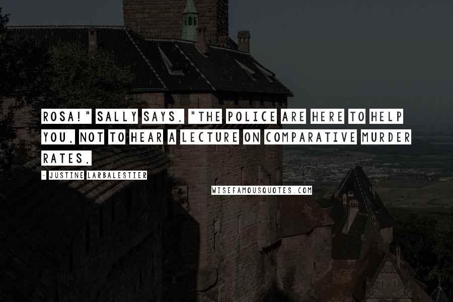 Justine Larbalestier Quotes: Rosa!" Sally says. "The police are here to help you, not to hear a lecture on comparative murder rates.