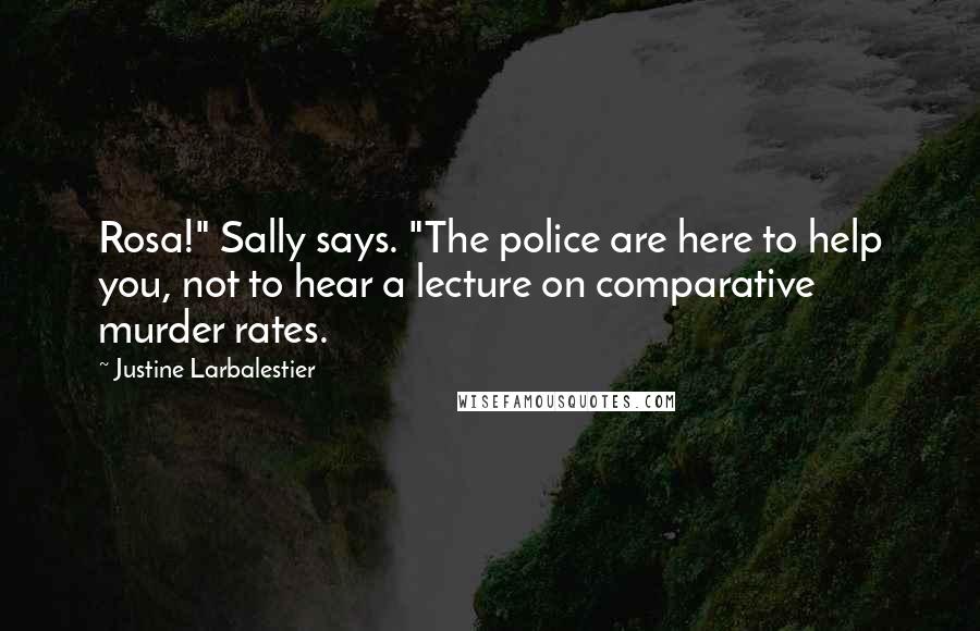 Justine Larbalestier Quotes: Rosa!" Sally says. "The police are here to help you, not to hear a lecture on comparative murder rates.