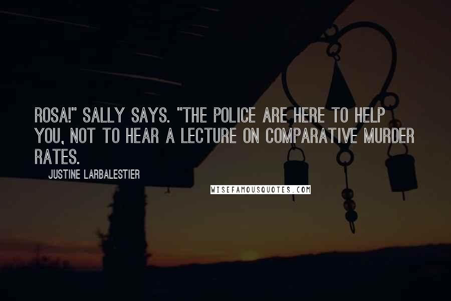 Justine Larbalestier Quotes: Rosa!" Sally says. "The police are here to help you, not to hear a lecture on comparative murder rates.