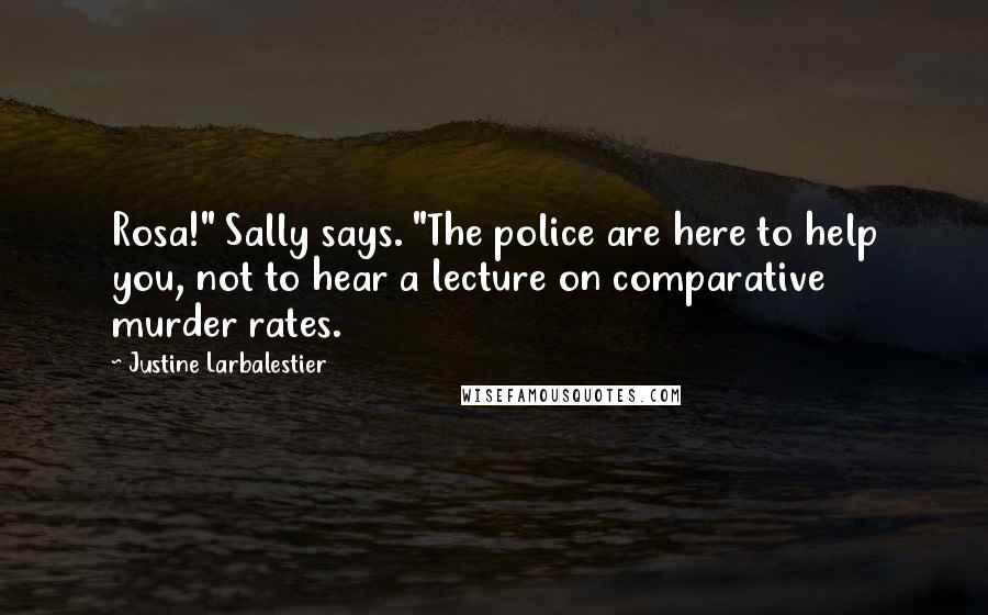 Justine Larbalestier Quotes: Rosa!" Sally says. "The police are here to help you, not to hear a lecture on comparative murder rates.