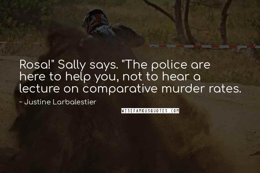 Justine Larbalestier Quotes: Rosa!" Sally says. "The police are here to help you, not to hear a lecture on comparative murder rates.