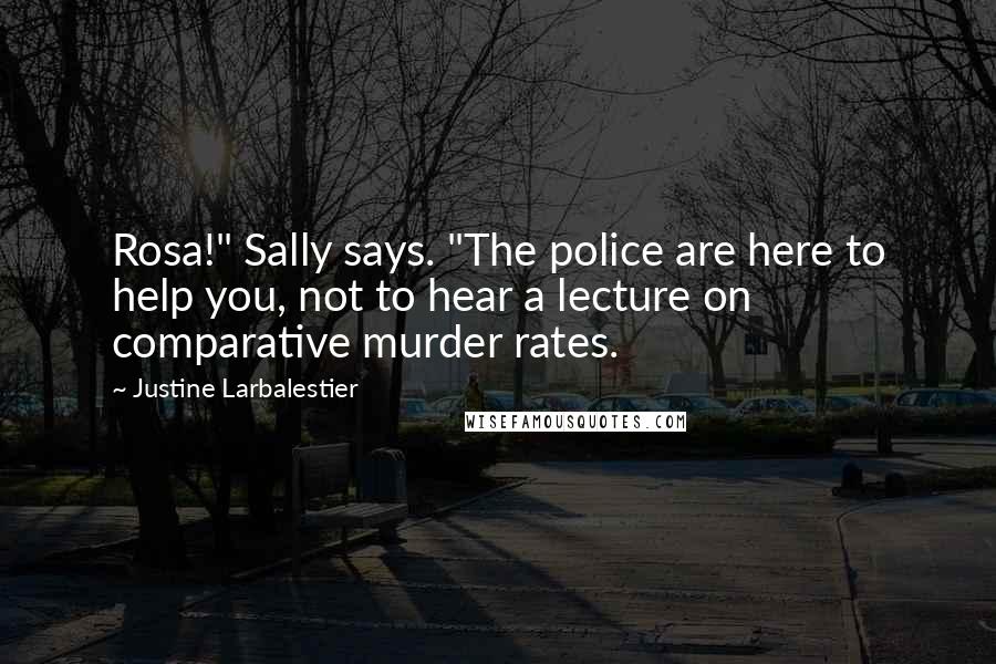 Justine Larbalestier Quotes: Rosa!" Sally says. "The police are here to help you, not to hear a lecture on comparative murder rates.