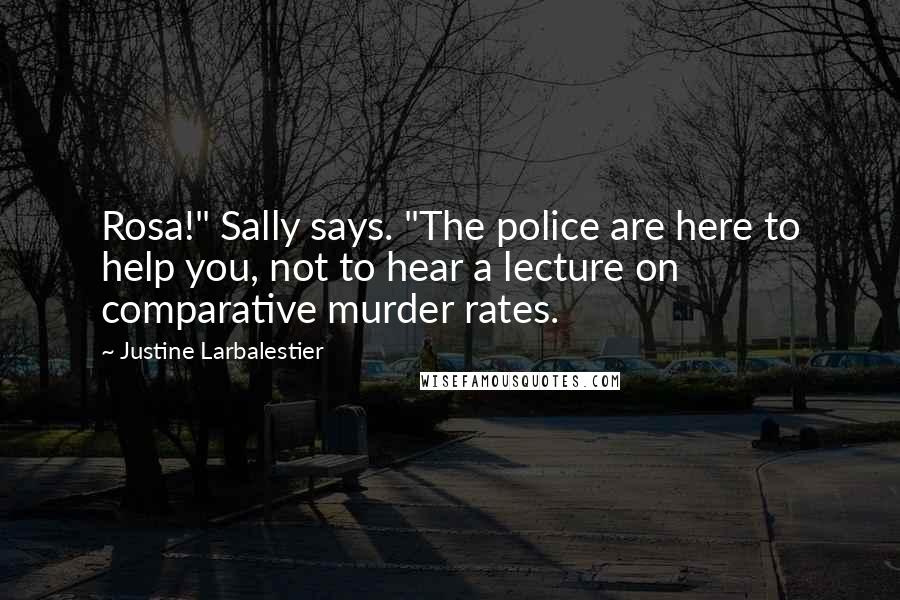 Justine Larbalestier Quotes: Rosa!" Sally says. "The police are here to help you, not to hear a lecture on comparative murder rates.