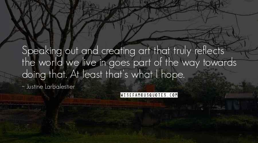 Justine Larbalestier Quotes: Speaking out and creating art that truly reflects the world we live in goes part of the way towards doing that. At least that's what I hope.