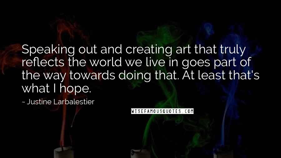 Justine Larbalestier Quotes: Speaking out and creating art that truly reflects the world we live in goes part of the way towards doing that. At least that's what I hope.