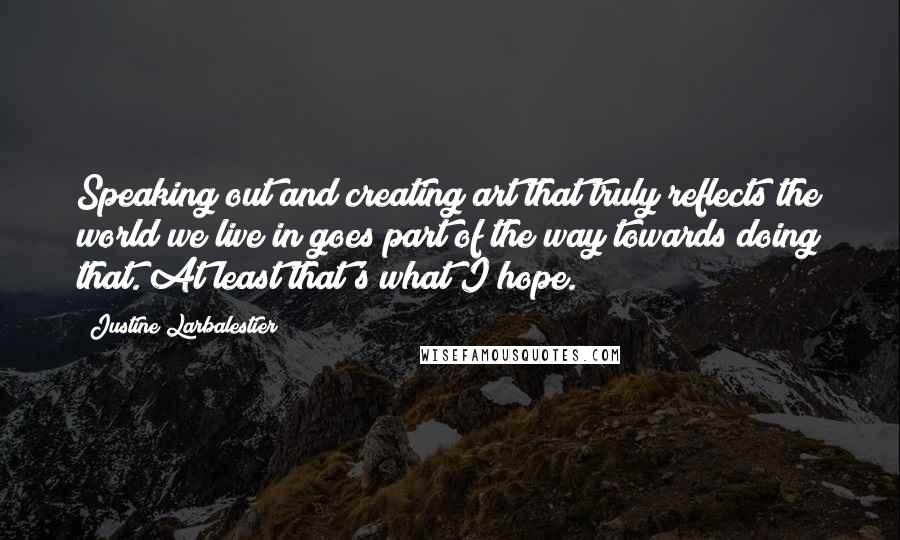 Justine Larbalestier Quotes: Speaking out and creating art that truly reflects the world we live in goes part of the way towards doing that. At least that's what I hope.