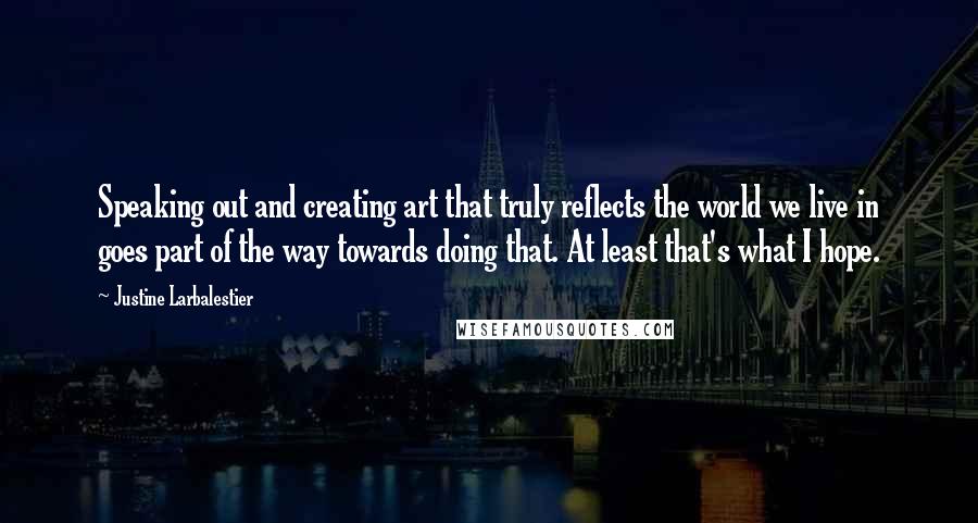 Justine Larbalestier Quotes: Speaking out and creating art that truly reflects the world we live in goes part of the way towards doing that. At least that's what I hope.