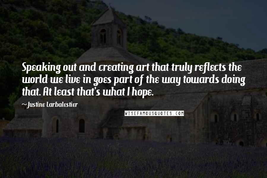 Justine Larbalestier Quotes: Speaking out and creating art that truly reflects the world we live in goes part of the way towards doing that. At least that's what I hope.