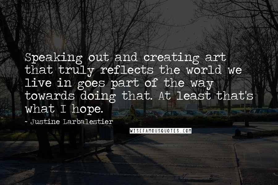 Justine Larbalestier Quotes: Speaking out and creating art that truly reflects the world we live in goes part of the way towards doing that. At least that's what I hope.